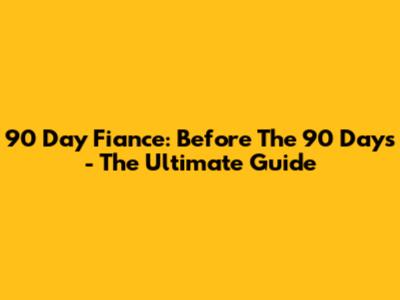 90 Day Fiance: Before The 90 Days - The Ultimate Guide