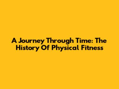 A Journey Through Time: The History Of Physical Fitness
