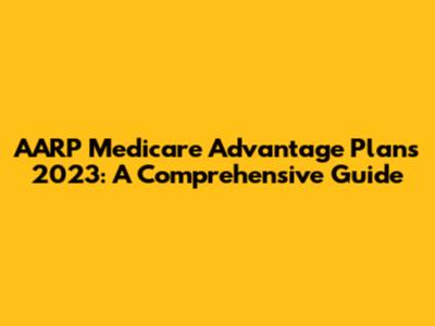 AARP Medicare Advantage Plans 2023: A Comprehensive Guide