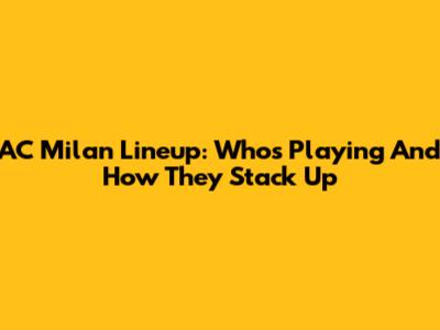 AC Milan Lineup: Who's Playing And How They Stack Up