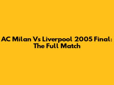AC Milan Vs Liverpool 2005 Final: The Full Match