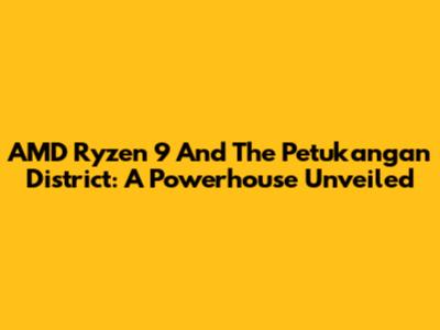 AMD Ryzen 9 And The Petukangan District: A Powerhouse Unveiled