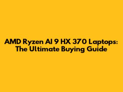 AMD Ryzen AI 9 HX 370 Laptops: The Ultimate Buying Guide