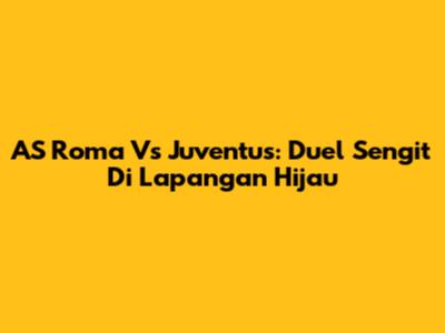 AS Roma Vs Juventus: Duel Sengit Di Lapangan Hijau