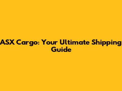 ASX Cargo: Your Ultimate Shipping Guide