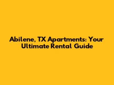Abilene, TX Apartments: Your Ultimate Rental Guide