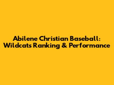 Abilene Christian Baseball: Wildcats' Ranking & Performance