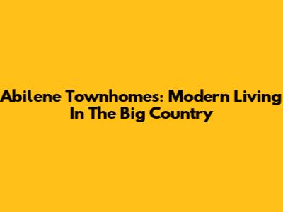 Abilene Townhomes: Modern Living In The Big Country