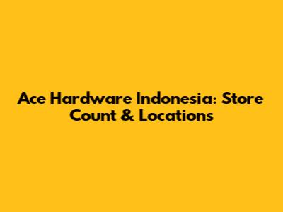 Ace Hardware Indonesia: Store Count & Locations