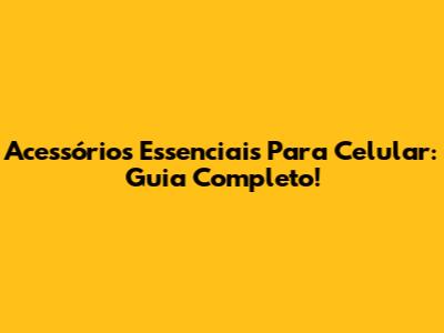 Acessórios Essenciais Para Celular: Guia Completo!