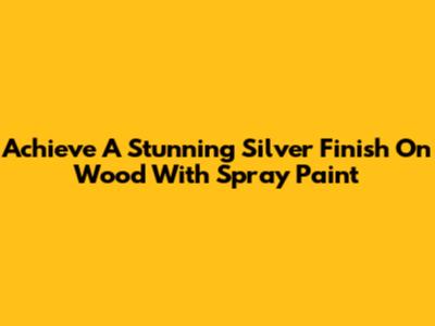 Achieve A Stunning Silver Finish On Wood With Spray Paint