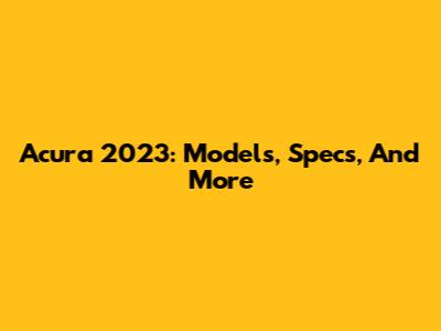 Acura 2023: Models, Specs, And More