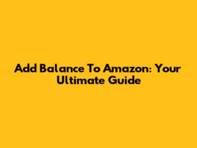 Add Balance To Amazon: Your Ultimate Guide