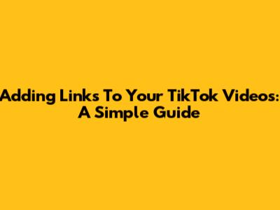 Adding Links To Your TikTok Videos: A Simple Guide