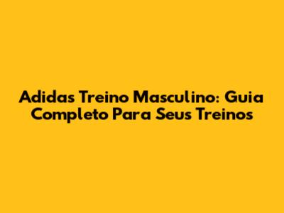 Adidas Treino Masculino: Guia Completo Para Seus Treinos