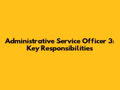 Administrative Service Officer 3: Key Responsibilities