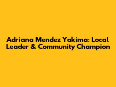 Adriana Mendez Yakima: Local Leader & Community Champion