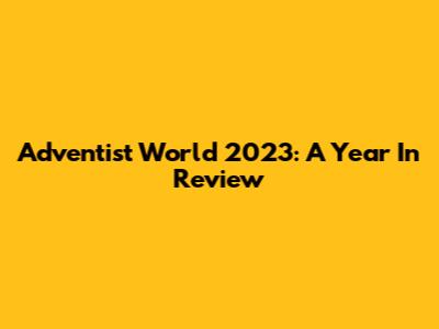 Adventist World 2023: A Year In Review