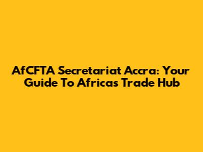 AfCFTA Secretariat Accra: Your Guide To Africa's Trade Hub