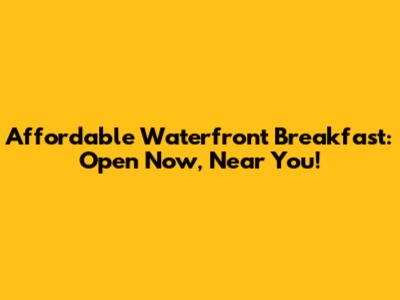 Affordable Waterfront Breakfast: Open Now, Near You!