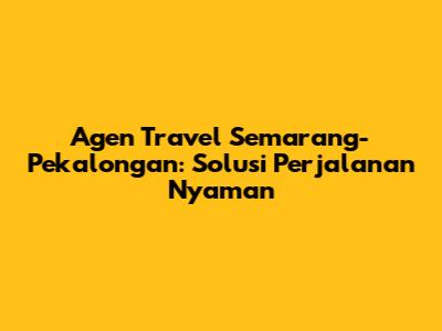 Agen Travel Semarang-Pekalongan: Solusi Perjalanan Nyaman