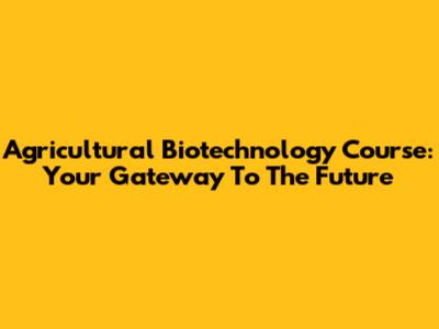 Agricultural Biotechnology Course: Your Gateway To The Future