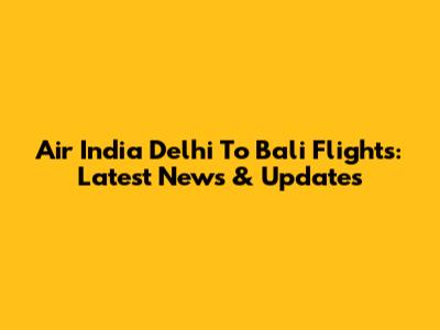 Air India Delhi To Bali Flights: Latest News & Updates