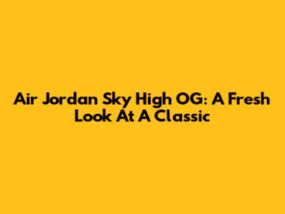 Air Jordan Sky High OG: A Fresh Look At A Classic