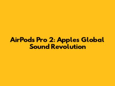 AirPods Pro 2: Apple's Global Sound Revolution