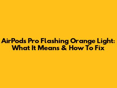 AirPods Pro Flashing Orange Light: What It Means & How To Fix