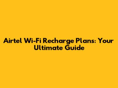 Airtel Wi-Fi Recharge Plans: Your Ultimate Guide