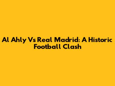 Al Ahly Vs Real Madrid: A Historic Football Clash