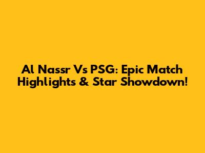 Al Nassr Vs PSG: Epic Match Highlights & Star Showdown!