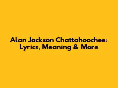Alan Jackson Chattahoochee: Lyrics, Meaning & More