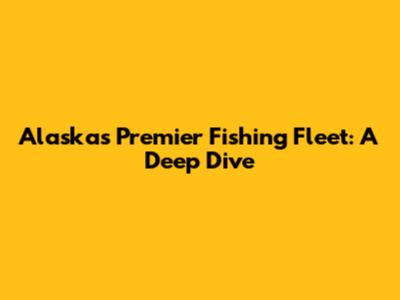 Alaska's Premier Fishing Fleet: A Deep Dive