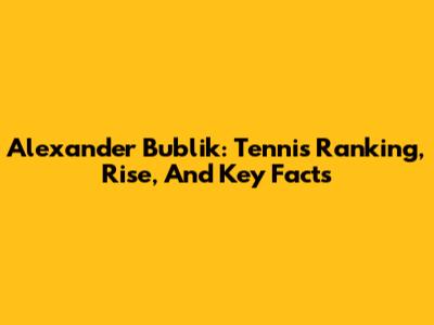 Alexander Bublik: Tennis Ranking, Rise, And Key Facts