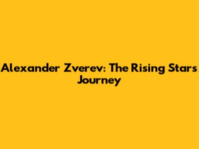 Alexander Zverev: The Rising Star's Journey
