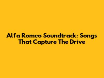 Alfa Romeo Soundtrack: Songs That Capture The Drive
