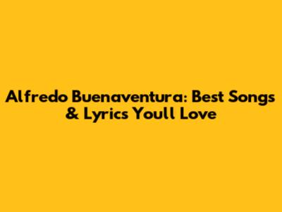 Alfredo Buenaventura: Best Songs & Lyrics You'll Love