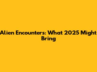 Alien Encounters: What 2025 Might Bring