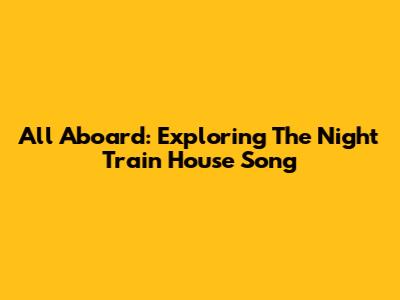 All Aboard: Exploring The Night Train House Song