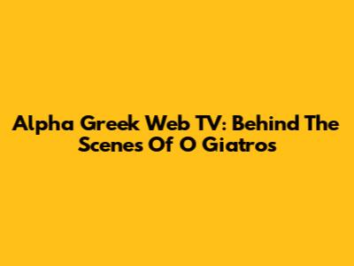 Alpha Greek Web TV: Behind The Scenes Of 'O Giatros'