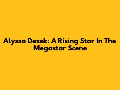 Alyssa Dezek: A Rising Star In The Megastar Scene