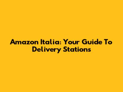 Amazon Italia: Your Guide To Delivery Stations