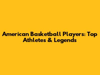American Basketball Players: Top Athletes & Legends