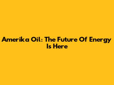 Amerika Oil: The Future Of Energy Is Here