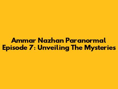 Ammar Nazhan Paranormal Episode 7: Unveiling The Mysteries