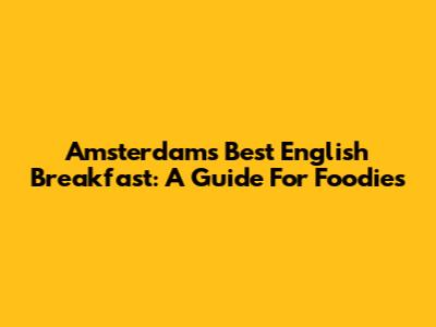 Amsterdam's Best English Breakfast: A Guide For Foodies