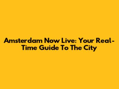 Amsterdam Now Live: Your Real-Time Guide To The City