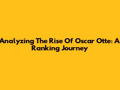 Analyzing The Rise Of Oscar Otte: A Ranking Journey